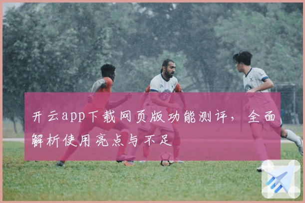 开云app下载网页版功能测评，全面解析使用亮点与不足