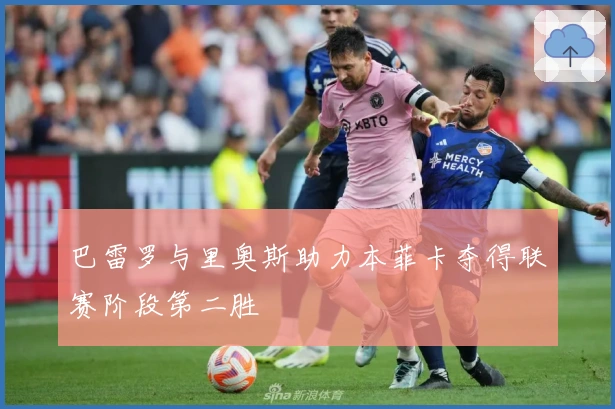 巴雷罗与里奥斯助力本菲卡夺得联赛阶段第二胜