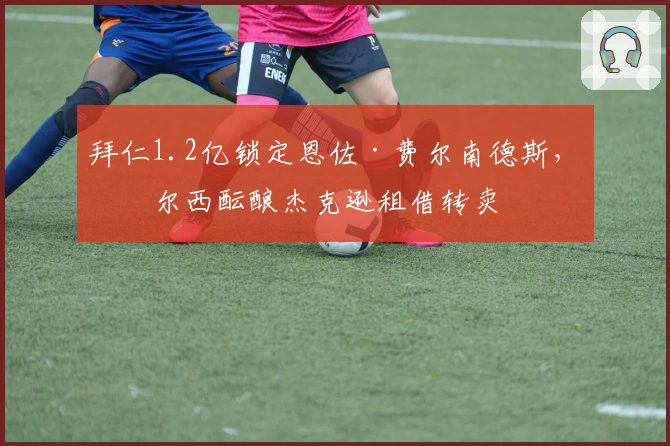 拜仁1.2亿锁定恩佐·费尔南德斯，切尔西酝酿杰克逊租借转卖