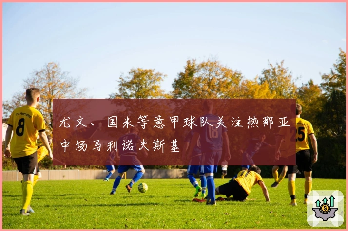 尤文、国米等意甲球队关注热那亚中场马利诺夫斯基