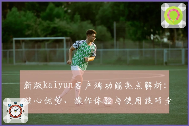 新版kaiyun客户端功能亮点解析：核心优势、操作体验与使用技巧全方位解析