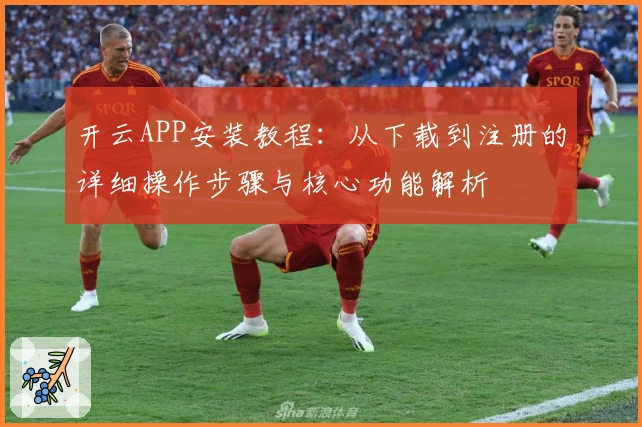 开云APP安装教程：从下载到注册的详细操作步骤与核心功能解析