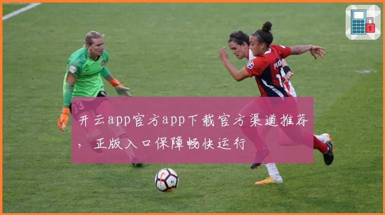 开云app官方app下载官方渠道推荐，正版入口保障畅快运行