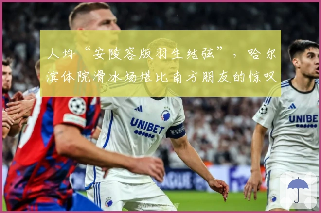 人均“安陵容版羽生结弦”，哈尔滨体院滑冰场堪比南方朋友的惊叹标杆