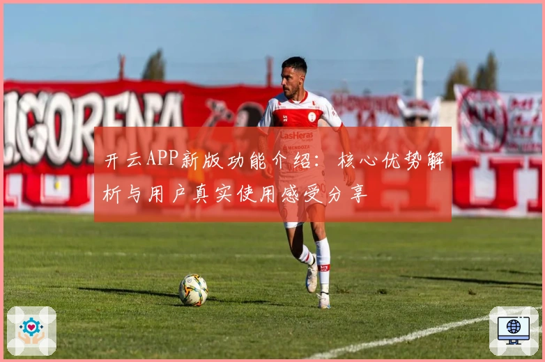 开云APP新版功能介绍：核心优势解析与用户真实使用感受分享