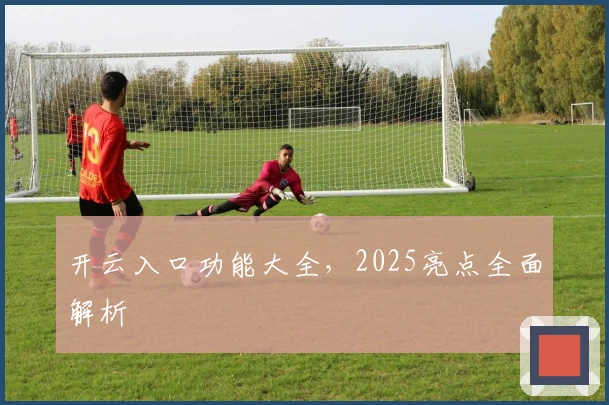 开云入口功能大全，2025亮点全面解析