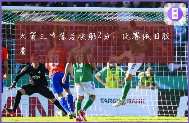 火箭三节落后快船2分，比赛依旧胶着