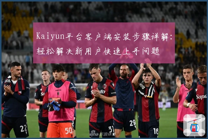 Kaiyun平台客户端安装步骤详解：轻松解决新用户快速上手问题