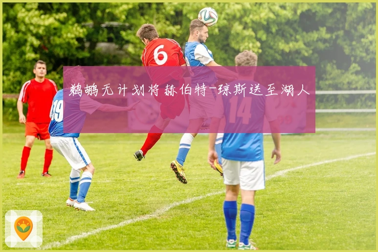 鹈鹕无计划将赫伯特-琼斯送至湖人