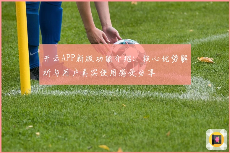 开云APP新版功能介绍:核心优势解析与用户真实使用感受分享