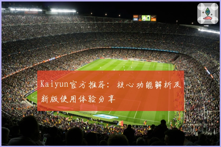 Kaiyun官方推荐：核心功能解析及新版使用体验分享
