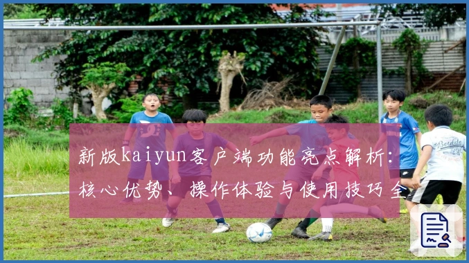 新版kaiyun客户端功能亮点解析：核心优势、操作体验与使用技巧全方位解析