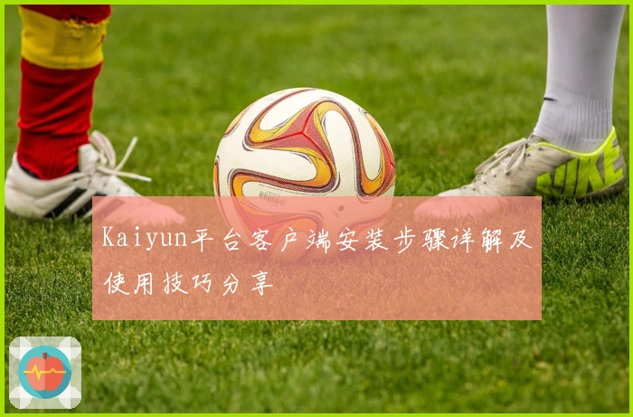Kaiyun平台客户端安装步骤详解及使用技巧分享