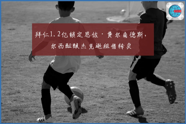 拜仁1.2亿锁定恩佐·费尔南德斯，切尔西酝酿杰克逊租借转卖