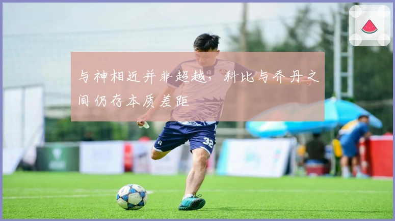 与神相近并非超越，科比与乔丹之间仍存本质差距