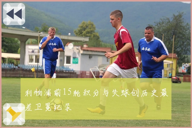 利物浦前15轮积分与失球创历史最差卫冕纪录