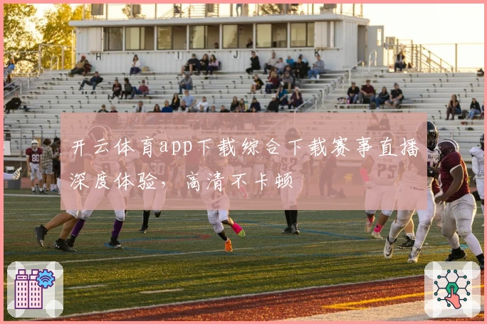 开云体育app下载综合下载赛事直播深度体验,高清不卡顿