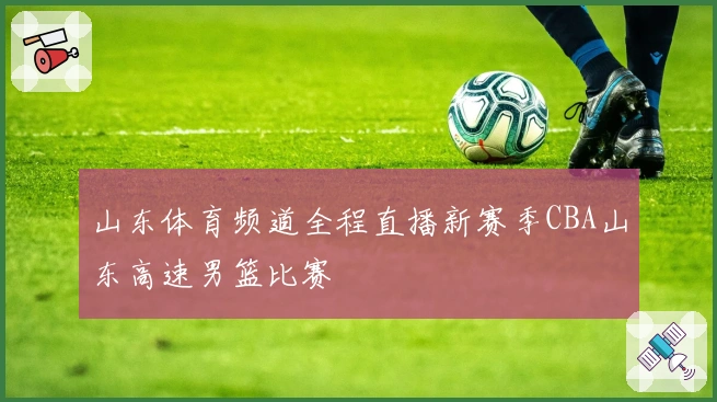 山东体育频道全程直播新赛季CBA山东高速男篮比赛