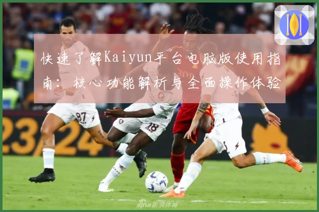 快速了解Kaiyun平台电脑版使用指南：核心功能解析与全面操作体验
