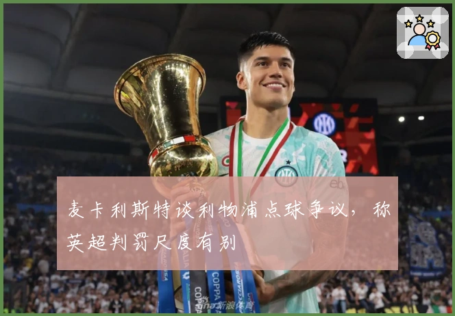 麦卡利斯特谈利物浦点球争议，称英超判罚尺度有别