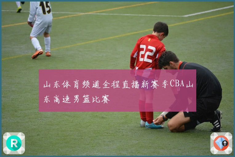山东体育频道全程直播新赛季CBA山东高速男篮比赛
