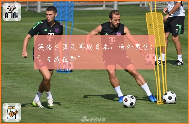 英格兰男足再战日本，海外聚焦：″苦战在即″