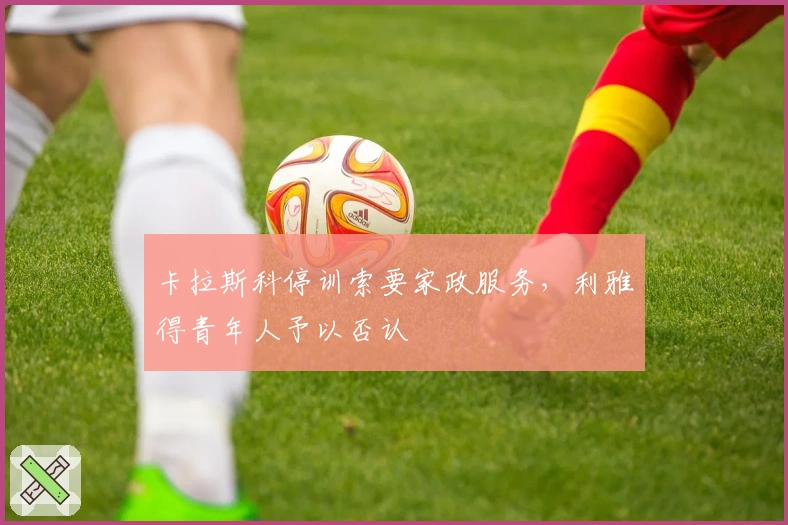 卡拉斯科停训索要家政服务，利雅得青年人予以否认