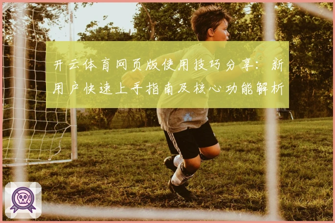 开云体育网页版使用技巧分享:新用户快速上手指南及核心功能解析