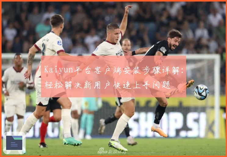 Kaiyun平台客户端安装步骤详解：轻松解决新用户快速上手问题