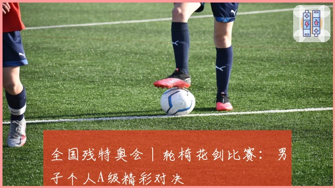 全国残特奥会丨轮椅花剑比赛：男子个人A级精彩对决