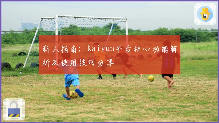 新人指南：Kaiyun平台核心功能解析及使用技巧分享