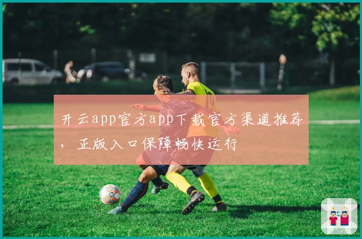 开云app官方app下载官方渠道推荐,正版入口保障畅快运行