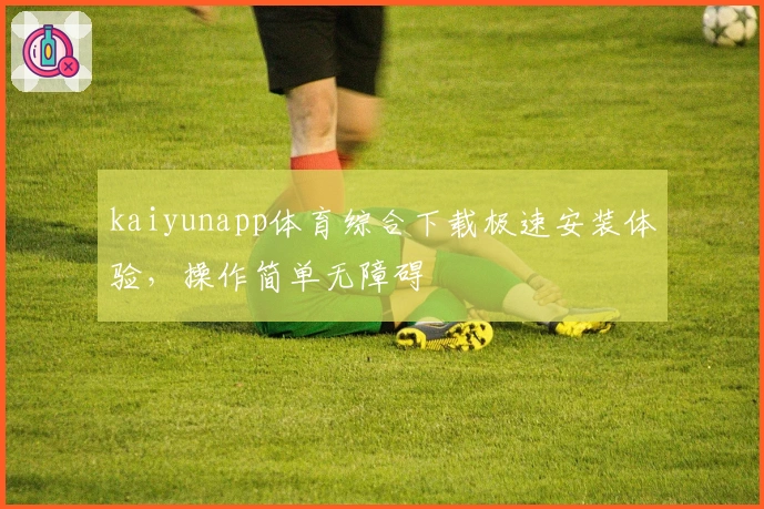 kaiyunapp体育综合下载极速安装体验，操作简单无障碍