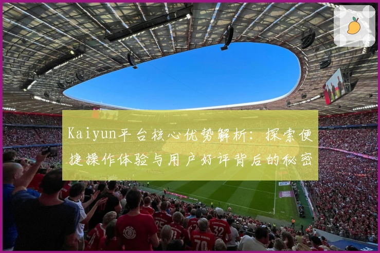 Kaiyun平台核心优势解析：探索便捷操作体验与用户好评背后的秘密