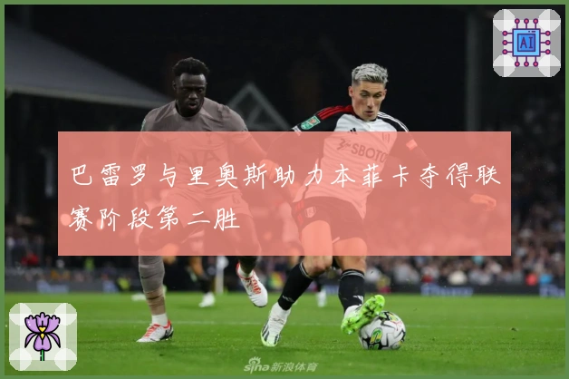 巴雷罗与里奥斯助力本菲卡夺得联赛阶段第二胜