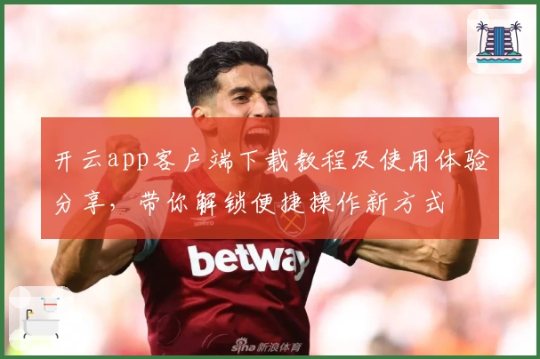 开云app客户端下载教程及使用体验分享，带你解锁便捷操作新方式